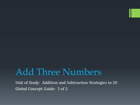 Add Three Numbers Unit of Study: Addition and Subtraction Strategies to 20 Global Concept Guide: 3 of 3.