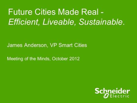 Future Cities Made Real - Efficient, Liveable, Sustainable. James Anderson, VP Smart Cities Meeting of the Minds, October 2012.