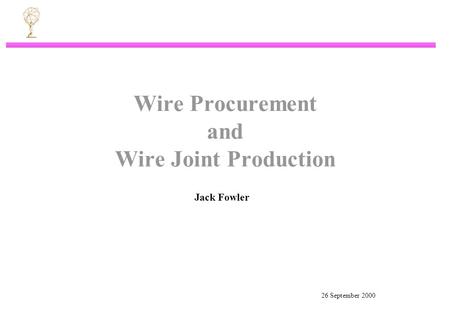 26 September 2000 Wire Procurement and Wire Joint Production Jack Fowler.