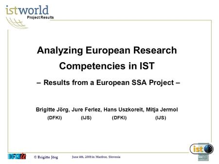 © Brigitte Jörg June 4th, 2008 in Maribor, Slovenia Project Results Analyzing European Research Competencies in IST – Results from a European SSA Project.