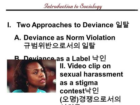 I.Two Approaches to Deviance 일탈 A.Deviance as Norm Violation 규범위반으로서의 일탈 B.Deviance as a Label 낙인 II. Video clip on sexual harassment as a stigma contest.