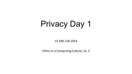 Privacy Day 1 CS 340, Fall 2014 Ethics in a Computing Culture, ch. 3.