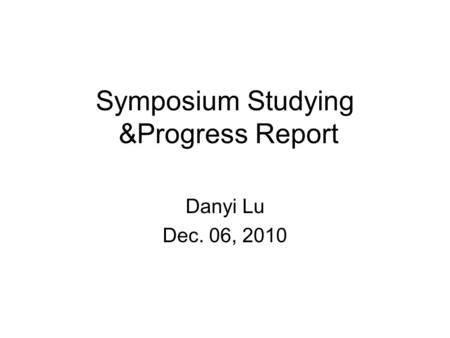 Symposium Studying &Progress Report Danyi Lu Dec. 06, 2010.
