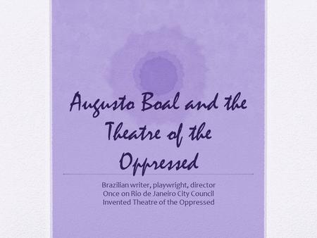 Augusto Boal and the Theatre of the Oppressed Brazilian writer, playwright, director Once on Rio de Janeiro City Council Invented Theatre of the Oppressed.