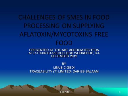 1SIDO 2010 CHALLENGES OF SMES IN FOOD PROCESSING ON SUPPLYING AFLATOXIN/MYCOTOXINS FREE FOOD PRESENTED AT THE ABT ASSOCIATES/TFDA AFLATOXIN STAKEHOLDERS.