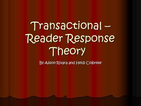 Transactional – Reader Response Theory By Alison Rivara and Heidi Colbrese.