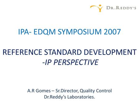 IPA- EDQM SYMPOSIUM 2007 REFERENCE STANDARD DEVELOPMENT -IP PERSPECTIVE A.R Gomes – Sr.Director, Quality Control Dr.Reddy’s Laboratories.