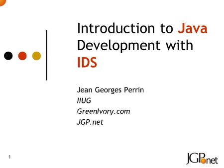 1 Introduction to Java Development with IDS Jean Georges Perrin IIUG GreenIvory.com JGP.net Tuesday, October 3 rd 2006 09:00 – 10:00. Platform: IDS, Java.