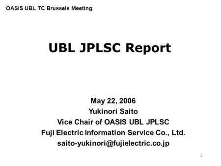 1 UBL JPLSC Report May 22, 2006 Yukinori Saito Vice Chair of OASIS UBL JPLSC Fuji Electric Information Service Co., Ltd.