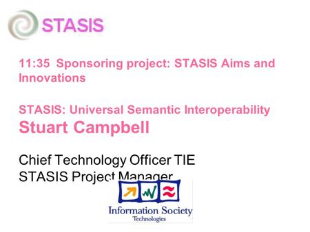 11:35 Sponsoring project: STASIS Aims and Innovations STASIS: Universal Semantic Interoperability Stuart Campbell Chief Technology Officer TIE STASIS Project.