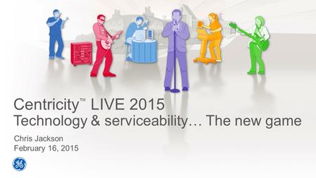 Centricity ™ LIVE 2015 Technology & serviceability… The new game Chris Jackson February 16, 2015.