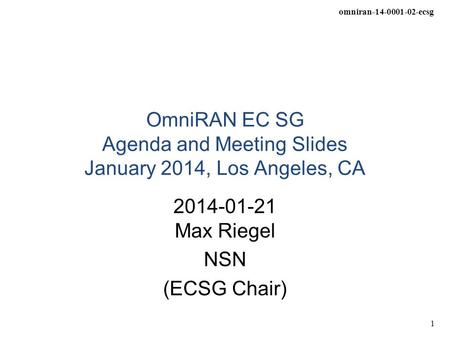 Omniran-14-0001-02-ecsg 1 OmniRAN EC SG Agenda and Meeting Slides January 2014, Los Angeles, CA 2014-01-21 Max Riegel NSN (ECSG Chair)