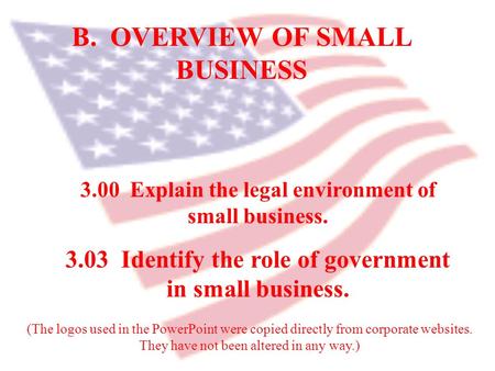 B. OVERVIEW OF SMALL BUSINESS 3.00 Explain the legal environment of small business. 3.03 Identify the role of government in small business. (The logos.