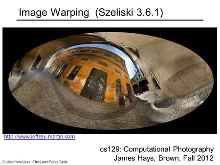 Image Warping (Szeliski 3.6.1) cs129: Computational Photography James Hays, Brown, Fall 2012 Slides from Alexei Efros and Steve Seitz