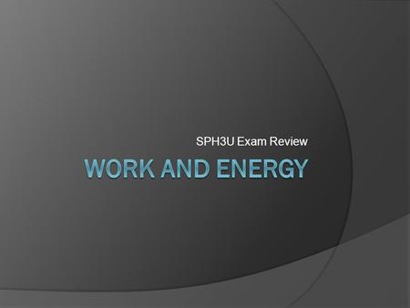 SPH3U Exam Review. Work 1. The work done on a system is equal to its change in: A. force B. energy C. power D. both B and C.