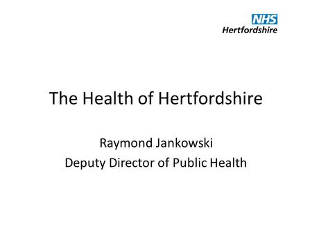 The Health of Hertfordshire Raymond Jankowski Deputy Director of Public Health.