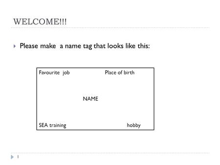 WELCOME!!! 1  Please make a name tag that looks like this: Favourite jobPlace of birth NAME SEA traininghobby.