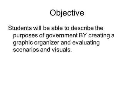 Objective Students will be able to describe the purposes of government BY creating a graphic organizer and evaluating scenarios and visuals.