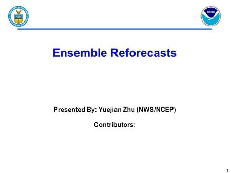 1 Ensemble Reforecasts Presented By: Yuejian Zhu (NWS/NCEP) Contributors: