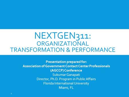 NEXTGEN311: ORGANIZATIONAL TRANSFORMATION & PERFORMANCE Presentation prepared for: Association of Government Contact Center Professionals (AGCCP) Conference.
