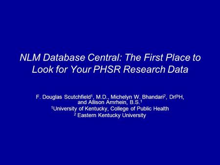 NLM Database Central: The First Place to Look for Your PHSR Research Data F. Douglas Scutchfield 1, M.D., Michelyn W. Bhandari 2, DrPH, and Allison Amrhein,