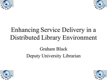 Enhancing Service Delivery in a Distributed Library Environment Graham Black Deputy University Librarian.