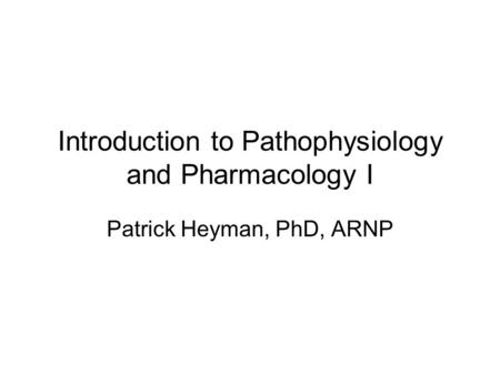 Introduction to Pathophysiology and Pharmacology I Patrick Heyman, PhD, ARNP.