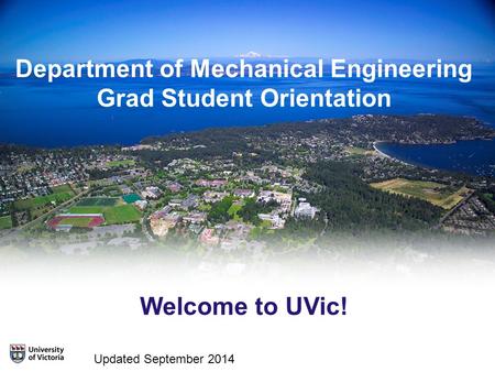 Department of Mechanical Engineering Grad Student Orientation Welcome to UVic! Updated September 2014.