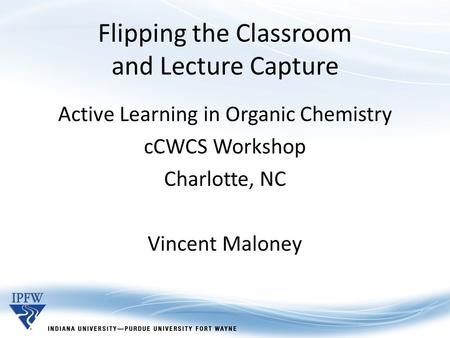 Flipping the Classroom and Lecture Capture Active Learning in Organic Chemistry cCWCS Workshop Charlotte, NC Vincent Maloney.