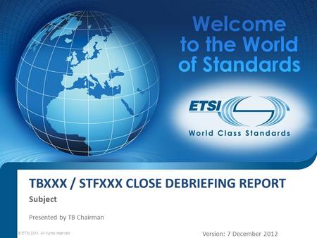TBXXX / STFXXX CLOSE DEBRIEFING REPORT Subject Presented by TB Chairman © ETSI 2011. All rights reserved Version: 7 December 2012.