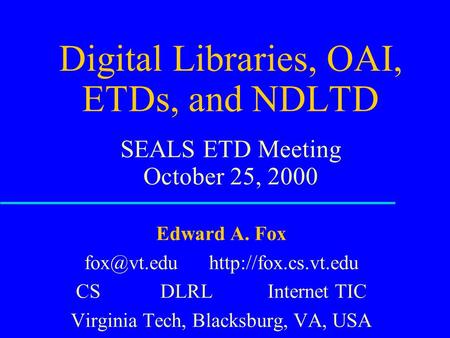 Digital Libraries, OAI, ETDs, and NDLTD SEALS ETD Meeting October 25, 2000 Edward A. Fox  CS DLRL Internet TIC Virginia.