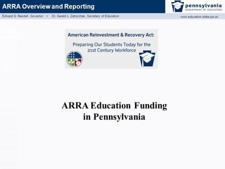 Edward G. Rendell, Governor ▪ Dr. Gerald L. Zahorchak, Secretary of Education www.education.state.pa.us ARRA Overview and Reporting ARRA Education Funding.
