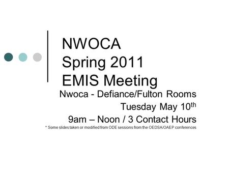 NWOCA Spring 2011 EMIS Meeting Nwoca - Defiance/Fulton Rooms Tuesday May 10 th 9am – Noon / 3 Contact Hours * Some slides taken or modified from ODE sessions.