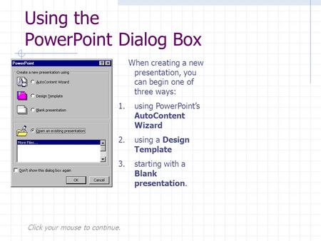 Click your mouse to continue. Using the PowerPoint Dialog Box When creating a new presentation, you can begin one of three ways: 1.using PowerPoint’s AutoContent.