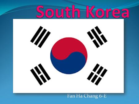 Fan Ha Chang 6-E South Korea, officially the Republic of Korea, is an independent state in East Asia. The capital is the Seoul Capital Area. It is the.