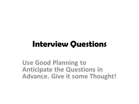 Interview Questions Use Good Planning to Anticipate the Questions in Advance. Give it some Thought!