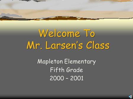 Welcome To Mr. Larsen’s Class Mapleton Elementary Fifth Grade 2000 – 2001.