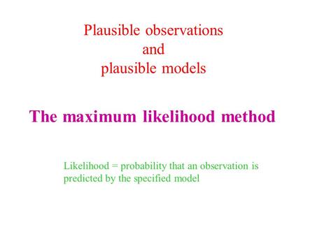 The maximum likelihood method Likelihood = probability that an observation is predicted by the specified model Plausible observations and plausible models.