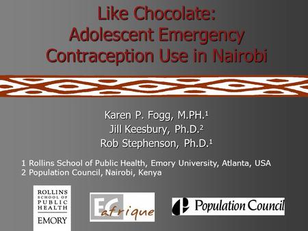Like Chocolate: Adolescent Emergency Contraception Use in Nairobi Karen P. Fogg, M.PH. 1 Jill Keesbury, Ph.D. 2 Rob Stephenson, Ph.D. 1 1 Rollins School.