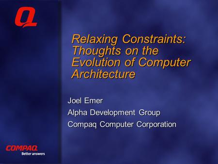Better answers Relaxing Constraints: Thoughts on the Evolution of Computer Architecture Joel Emer Alpha Development Group Compaq Computer Corporation.