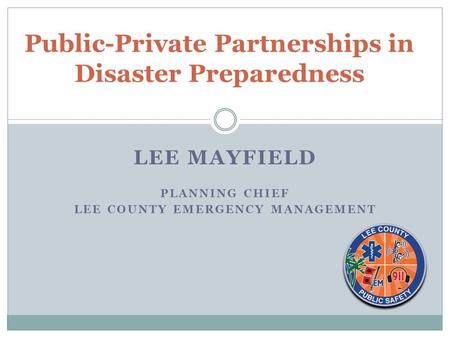 LEE MAYFIELD PLANNING CHIEF LEE COUNTY EMERGENCY MANAGEMENT Public-Private Partnerships in Disaster Preparedness.