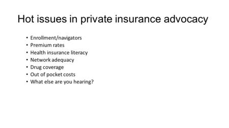 Hot issues in private insurance advocacy Enrollment/navigators Premium rates Health insurance literacy Network adequacy Drug coverage Out of pocket costs.