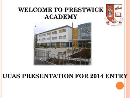 WELCOME TO PRESTWICK ACADEMY UCAS PRESENTATION FOR 2014 ENTRY.