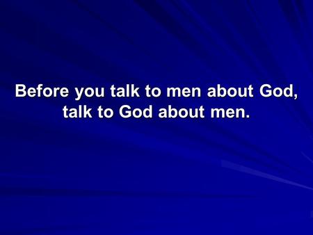 Before you talk to men about God, talk to God about men.