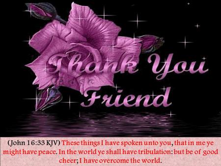 (John 16:33 KJV) These things I have spoken unto you, that in me ye might have peace. In the world ye shall have tribulation: but be of good cheer; I have.