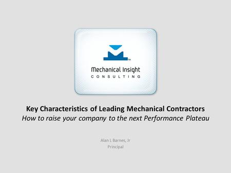 Key Characteristics of Leading Mechanical Contractors How to raise your company to the next Performance Plateau Alan L Barnes, Jr Principal.