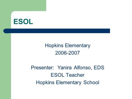 ESOL Hopkins Elementary 2006-2007 Presenter: Yanira Alfonso, EDS ESOL Teacher Hopkins Elementary School.