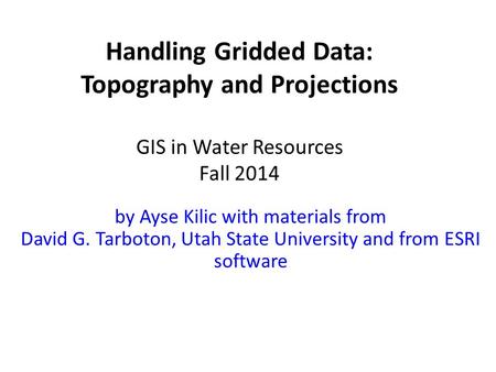 Handling Gridded Data: Topography and Projections GIS in Water Resources Fall 2014 by Ayse Kilic with materials from David G. Tarboton, Utah State University.