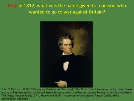 LEQ: In 1812, what was the name given to a person who wanted to go to war against Britain? John C. Calhoun (1782-1850) was another famous “War Hawk.” This.