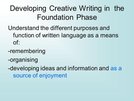 Developing Creative Writing in the Foundation Phase Understand the different purposes and function of written language as a means of: -remembering -organising.